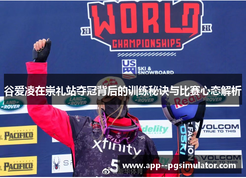 谷爱凌在崇礼站夺冠背后的训练秘诀与比赛心态解析
