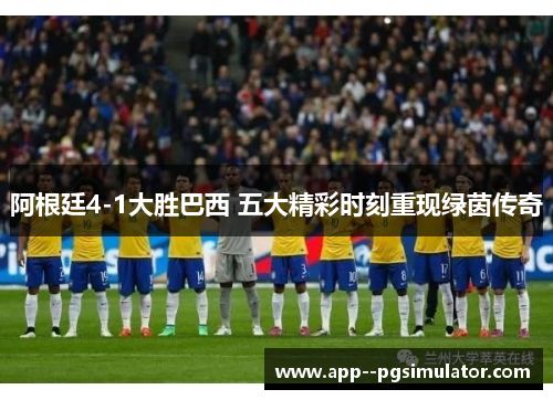 阿根廷4-1大胜巴西 五大精彩时刻重现绿茵传奇