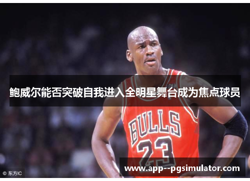 鲍威尔能否突破自我进入全明星舞台成为焦点球员