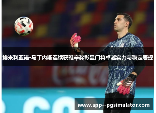 埃米利亚诺·马丁内斯连续获雅辛奖彰显门将卓越实力与稳定表现