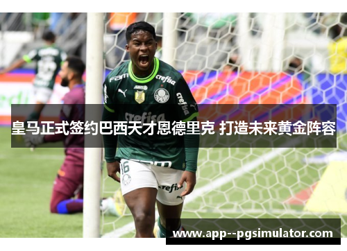 皇马正式签约巴西天才恩德里克 打造未来黄金阵容