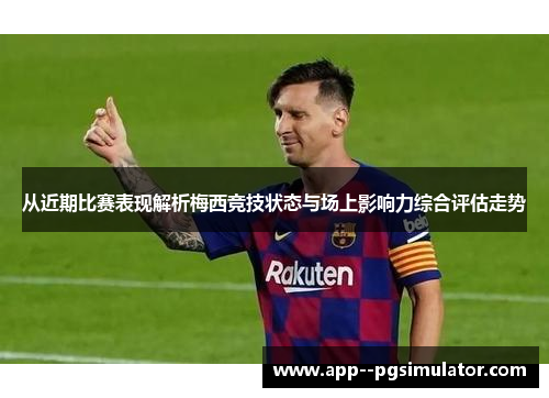 从近期比赛表现解析梅西竞技状态与场上影响力综合评估走势