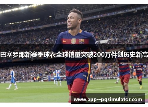 巴塞罗那新赛季球衣全球销量突破200万件创历史新高