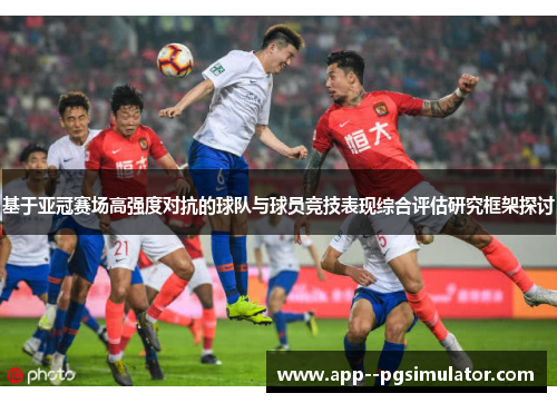 基于亚冠赛场高强度对抗的球队与球员竞技表现综合评估研究框架探讨