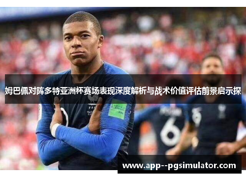 姆巴佩对阵多特亚洲杯赛场表现深度解析与战术价值评估前景启示探