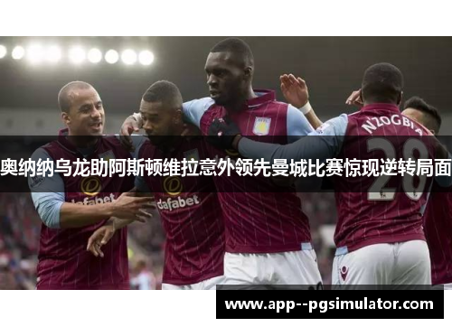 奥纳纳乌龙助阿斯顿维拉意外领先曼城比赛惊现逆转局面